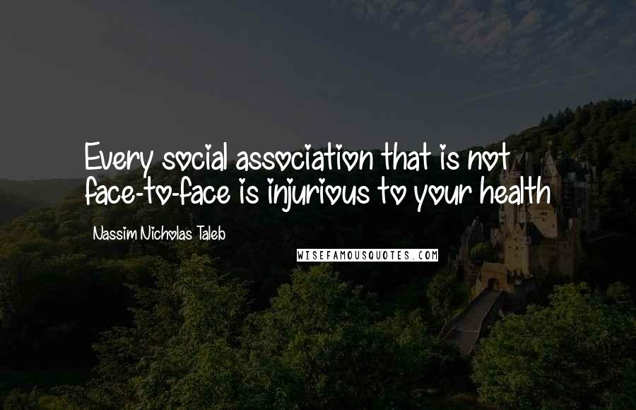 Nassim Nicholas Taleb Quotes: Every social association that is not face-to-face is injurious to your health