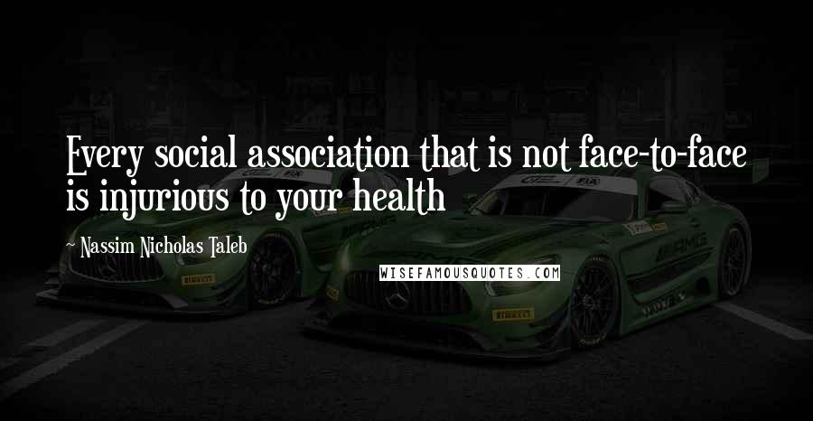 Nassim Nicholas Taleb Quotes: Every social association that is not face-to-face is injurious to your health