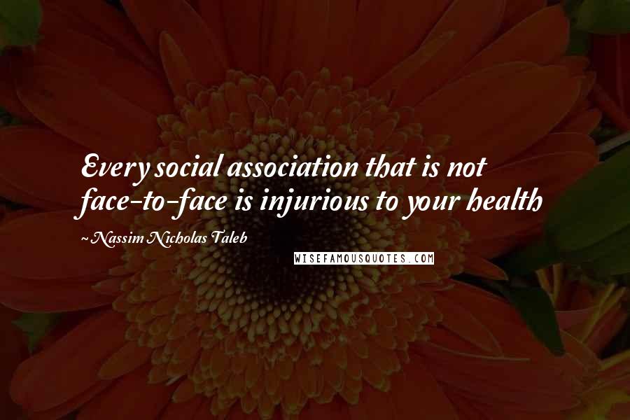 Nassim Nicholas Taleb Quotes: Every social association that is not face-to-face is injurious to your health