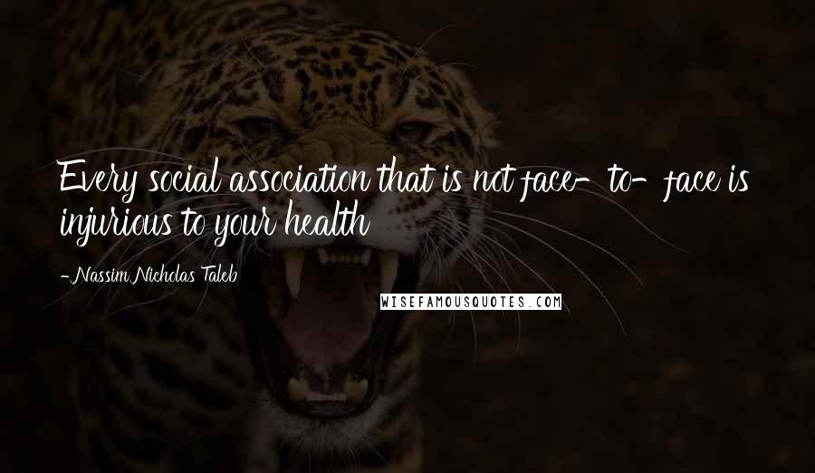 Nassim Nicholas Taleb Quotes: Every social association that is not face-to-face is injurious to your health