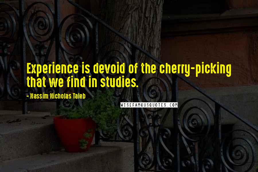 Nassim Nicholas Taleb Quotes: Experience is devoid of the cherry-picking that we find in studies.
