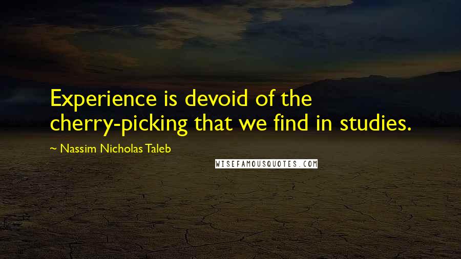 Nassim Nicholas Taleb Quotes: Experience is devoid of the cherry-picking that we find in studies.