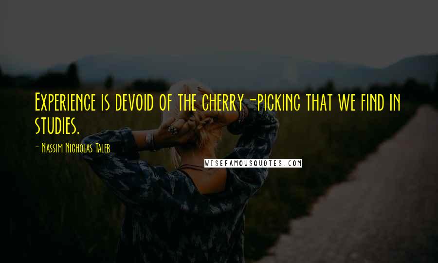 Nassim Nicholas Taleb Quotes: Experience is devoid of the cherry-picking that we find in studies.