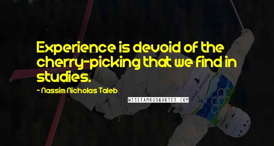 Nassim Nicholas Taleb Quotes: Experience is devoid of the cherry-picking that we find in studies.