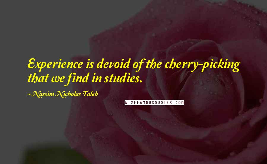Nassim Nicholas Taleb Quotes: Experience is devoid of the cherry-picking that we find in studies.