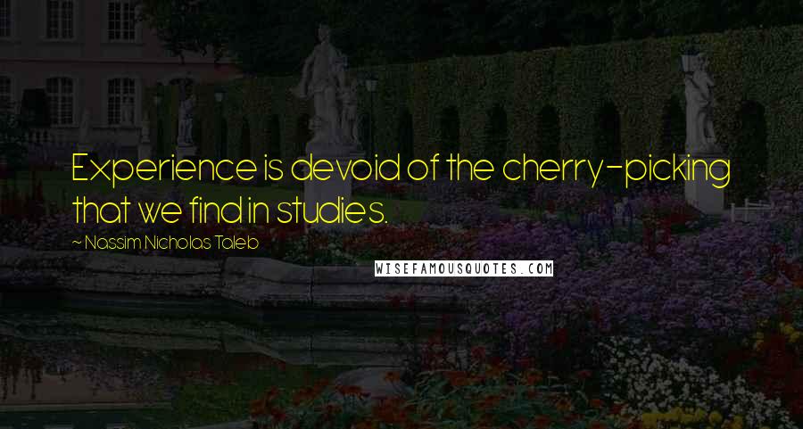 Nassim Nicholas Taleb Quotes: Experience is devoid of the cherry-picking that we find in studies.
