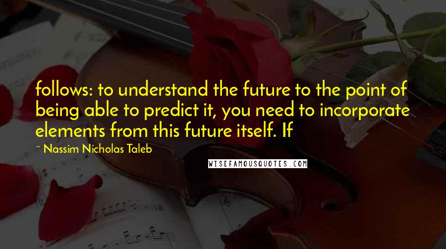 Nassim Nicholas Taleb Quotes: follows: to understand the future to the point of being able to predict it, you need to incorporate elements from this future itself. If