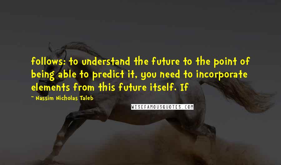 Nassim Nicholas Taleb Quotes: follows: to understand the future to the point of being able to predict it, you need to incorporate elements from this future itself. If