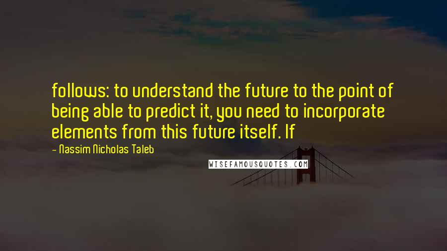 Nassim Nicholas Taleb Quotes: follows: to understand the future to the point of being able to predict it, you need to incorporate elements from this future itself. If