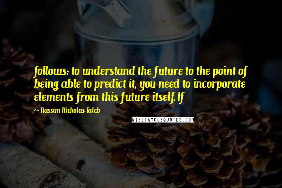 Nassim Nicholas Taleb Quotes: follows: to understand the future to the point of being able to predict it, you need to incorporate elements from this future itself. If