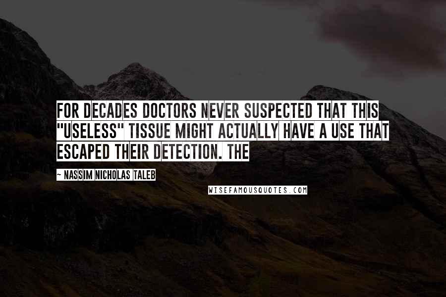 Nassim Nicholas Taleb Quotes: for decades doctors never suspected that this "useless" tissue might actually have a use that escaped their detection. The