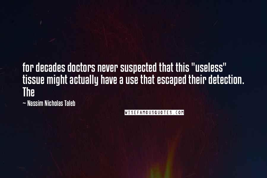Nassim Nicholas Taleb Quotes: for decades doctors never suspected that this "useless" tissue might actually have a use that escaped their detection. The