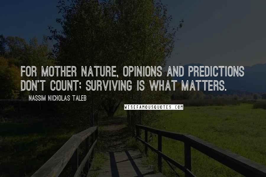 Nassim Nicholas Taleb Quotes: For Mother Nature, opinions and predictions don't count; surviving is what matters.