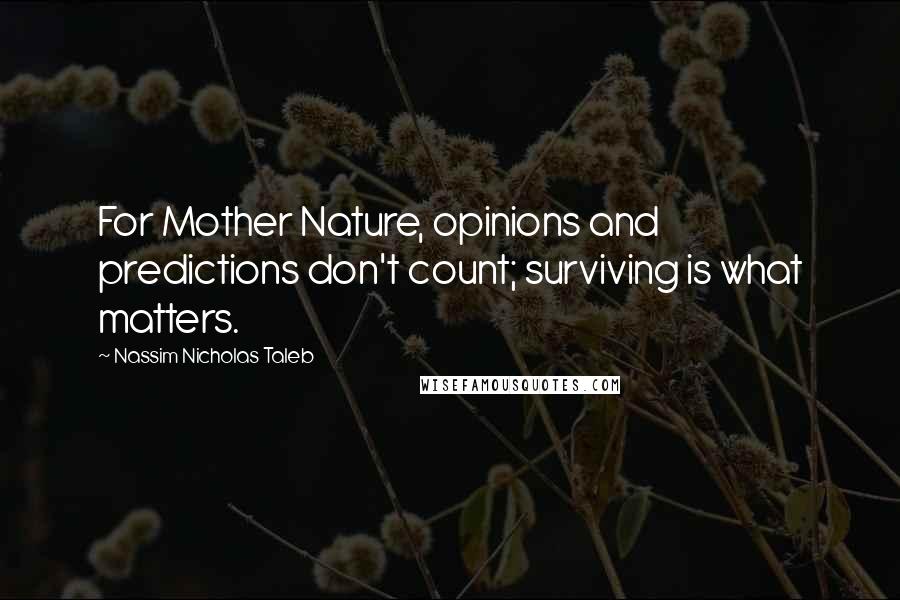 Nassim Nicholas Taleb Quotes: For Mother Nature, opinions and predictions don't count; surviving is what matters.