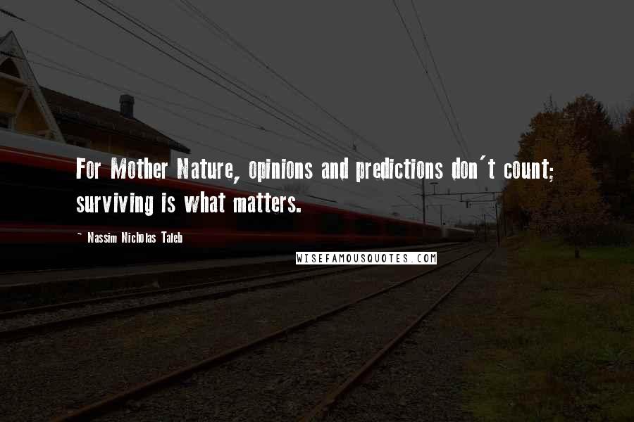 Nassim Nicholas Taleb Quotes: For Mother Nature, opinions and predictions don't count; surviving is what matters.