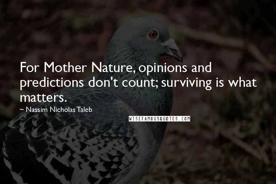 Nassim Nicholas Taleb Quotes: For Mother Nature, opinions and predictions don't count; surviving is what matters.