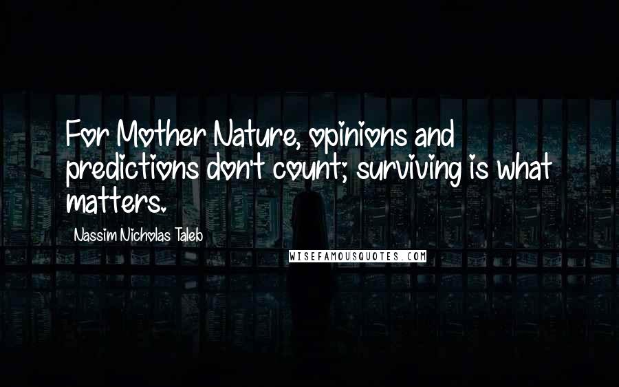 Nassim Nicholas Taleb Quotes: For Mother Nature, opinions and predictions don't count; surviving is what matters.