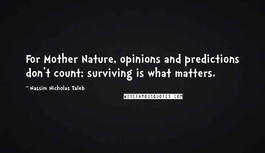 Nassim Nicholas Taleb Quotes: For Mother Nature, opinions and predictions don't count; surviving is what matters.