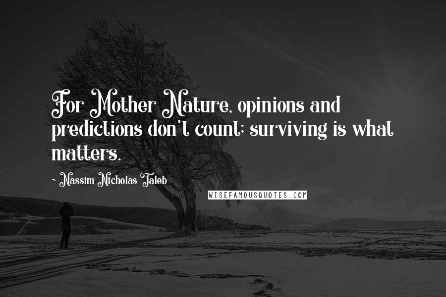 Nassim Nicholas Taleb Quotes: For Mother Nature, opinions and predictions don't count; surviving is what matters.