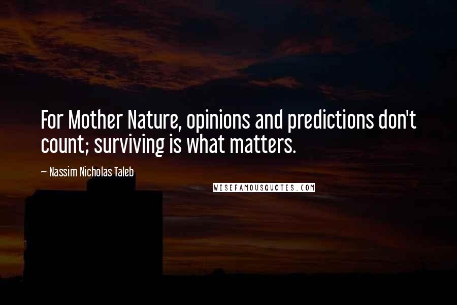 Nassim Nicholas Taleb Quotes: For Mother Nature, opinions and predictions don't count; surviving is what matters.