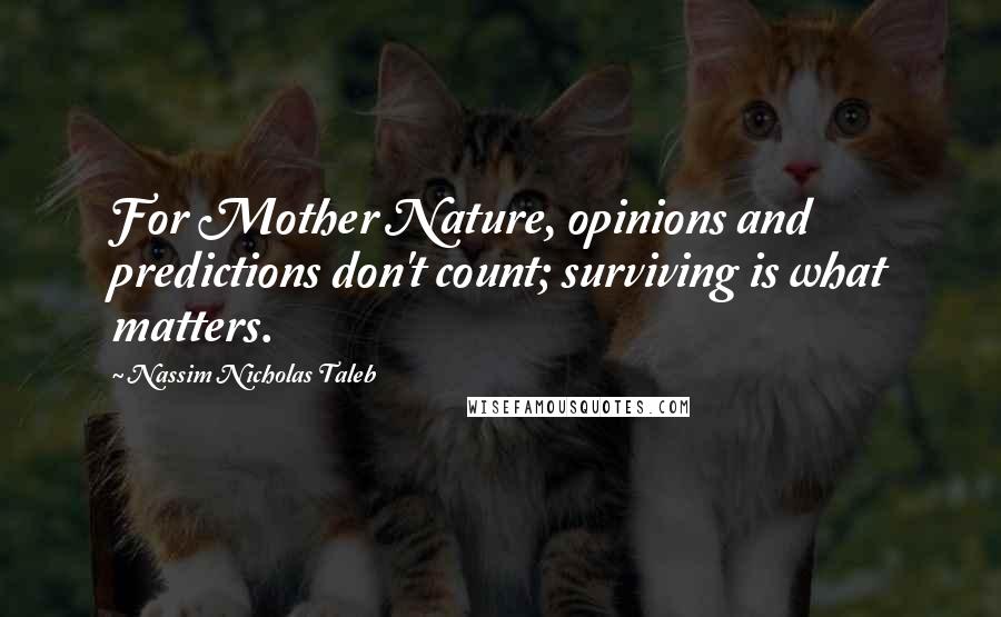 Nassim Nicholas Taleb Quotes: For Mother Nature, opinions and predictions don't count; surviving is what matters.