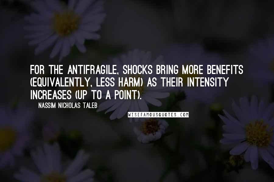 Nassim Nicholas Taleb Quotes: For the antifragile, shocks bring more benefits (equivalently, less harm) as their intensity increases (up to a point).
