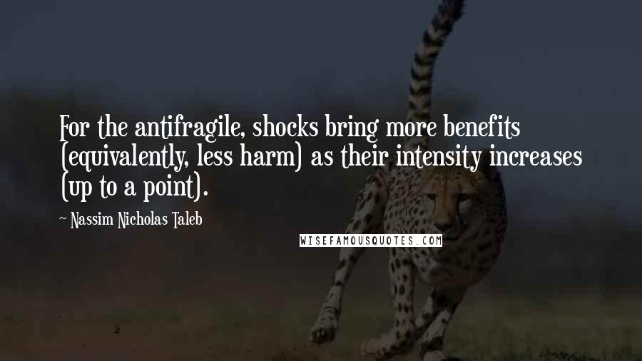 Nassim Nicholas Taleb Quotes: For the antifragile, shocks bring more benefits (equivalently, less harm) as their intensity increases (up to a point).