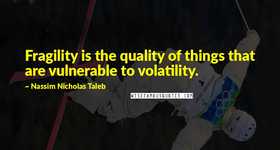 Nassim Nicholas Taleb Quotes: Fragility is the quality of things that are vulnerable to volatility.