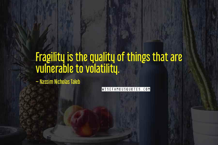 Nassim Nicholas Taleb Quotes: Fragility is the quality of things that are vulnerable to volatility.