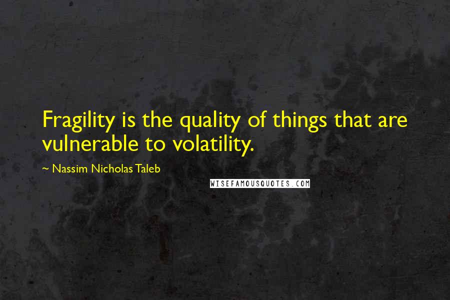 Nassim Nicholas Taleb Quotes: Fragility is the quality of things that are vulnerable to volatility.