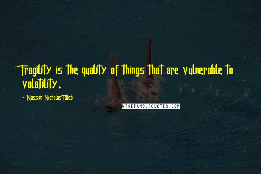 Nassim Nicholas Taleb Quotes: Fragility is the quality of things that are vulnerable to volatility.