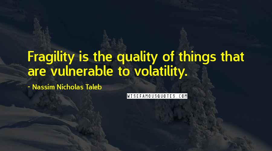 Nassim Nicholas Taleb Quotes: Fragility is the quality of things that are vulnerable to volatility.