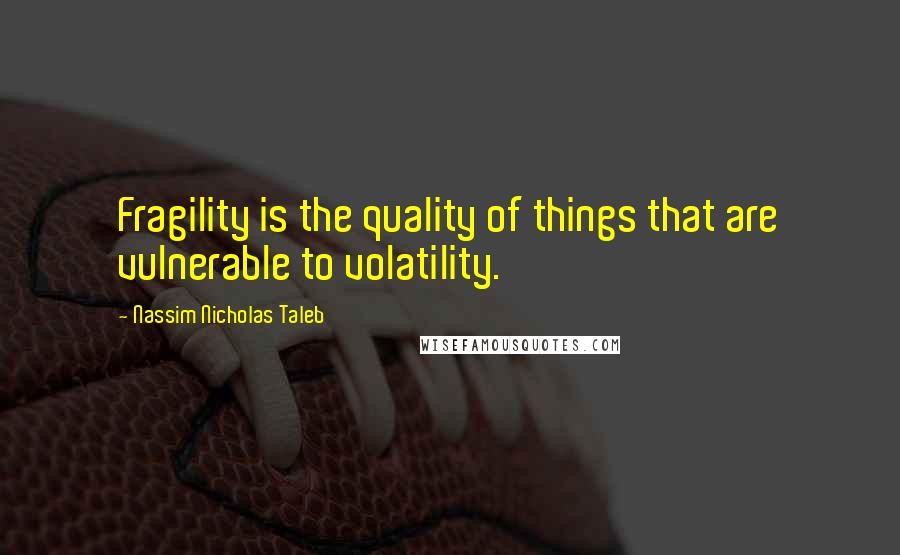 Nassim Nicholas Taleb Quotes: Fragility is the quality of things that are vulnerable to volatility.