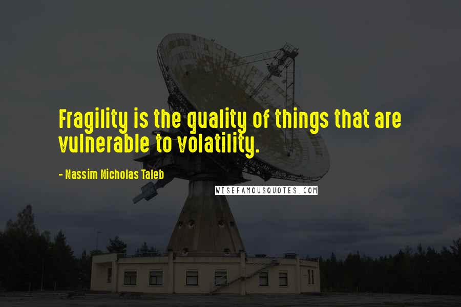 Nassim Nicholas Taleb Quotes: Fragility is the quality of things that are vulnerable to volatility.