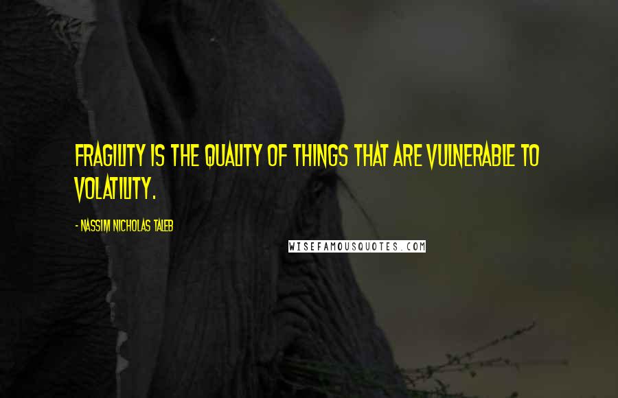 Nassim Nicholas Taleb Quotes: Fragility is the quality of things that are vulnerable to volatility.