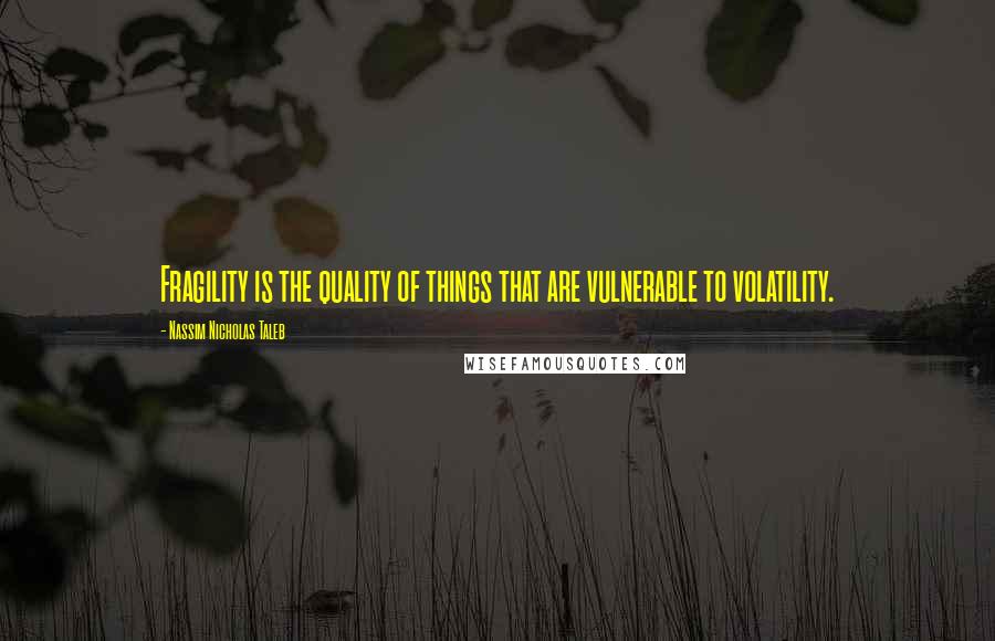 Nassim Nicholas Taleb Quotes: Fragility is the quality of things that are vulnerable to volatility.