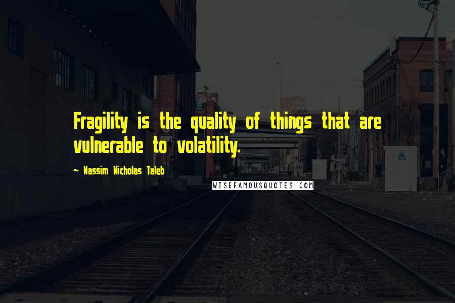 Nassim Nicholas Taleb Quotes: Fragility is the quality of things that are vulnerable to volatility.