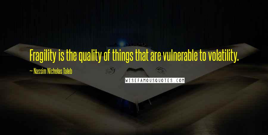 Nassim Nicholas Taleb Quotes: Fragility is the quality of things that are vulnerable to volatility.