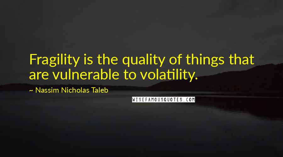 Nassim Nicholas Taleb Quotes: Fragility is the quality of things that are vulnerable to volatility.