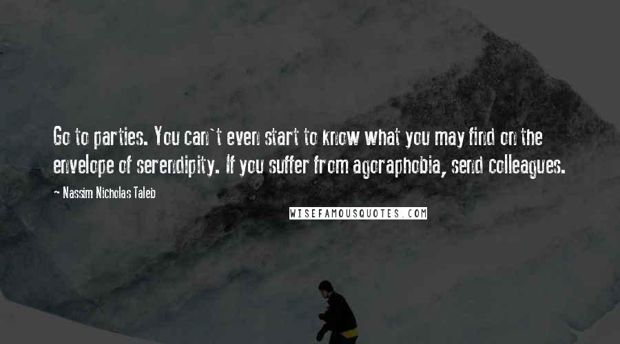 Nassim Nicholas Taleb Quotes: Go to parties. You can't even start to know what you may find on the envelope of serendipity. If you suffer from agoraphobia, send colleagues.