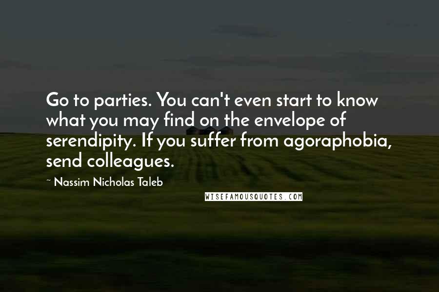 Nassim Nicholas Taleb Quotes: Go to parties. You can't even start to know what you may find on the envelope of serendipity. If you suffer from agoraphobia, send colleagues.