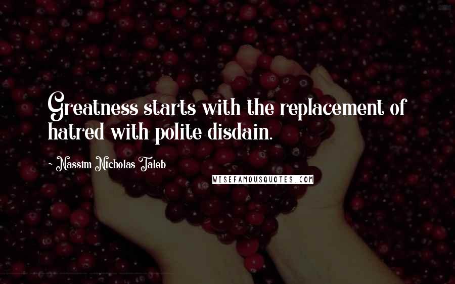 Nassim Nicholas Taleb Quotes: Greatness starts with the replacement of hatred with polite disdain.