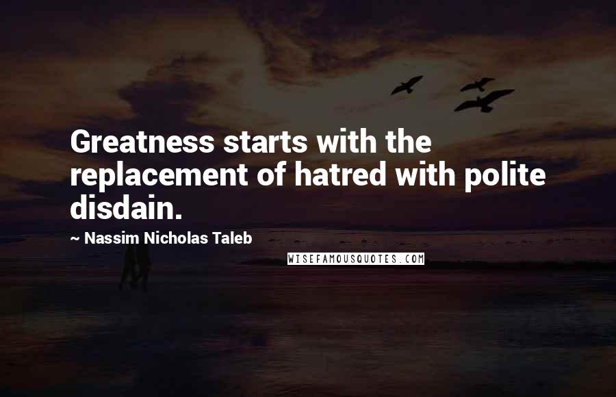 Nassim Nicholas Taleb Quotes: Greatness starts with the replacement of hatred with polite disdain.