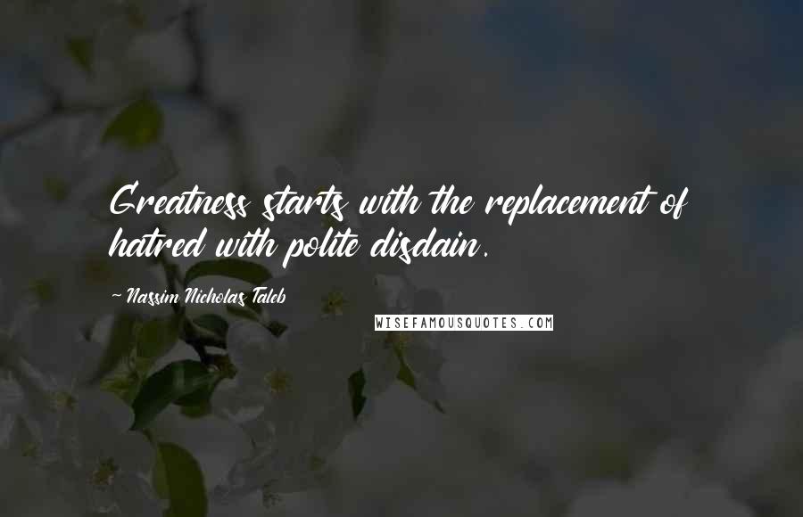 Nassim Nicholas Taleb Quotes: Greatness starts with the replacement of hatred with polite disdain.