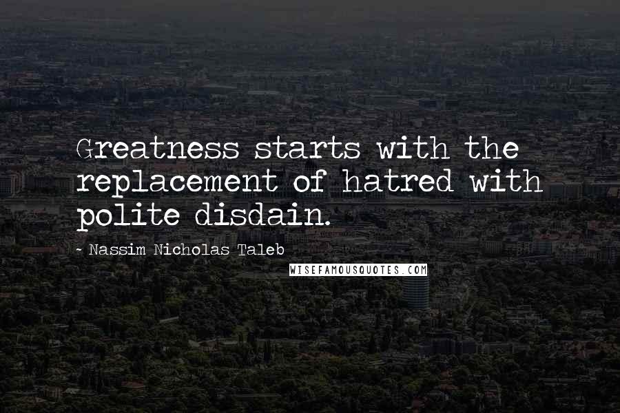 Nassim Nicholas Taleb Quotes: Greatness starts with the replacement of hatred with polite disdain.