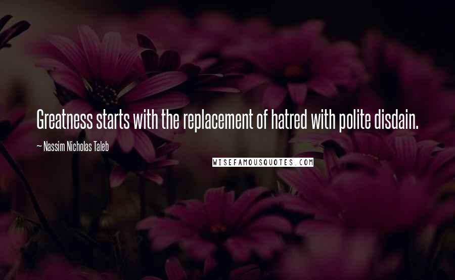 Nassim Nicholas Taleb Quotes: Greatness starts with the replacement of hatred with polite disdain.