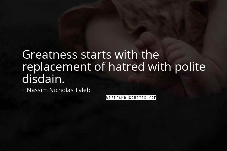 Nassim Nicholas Taleb Quotes: Greatness starts with the replacement of hatred with polite disdain.