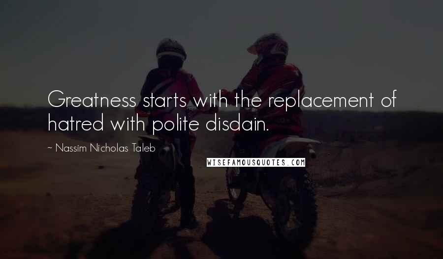 Nassim Nicholas Taleb Quotes: Greatness starts with the replacement of hatred with polite disdain.