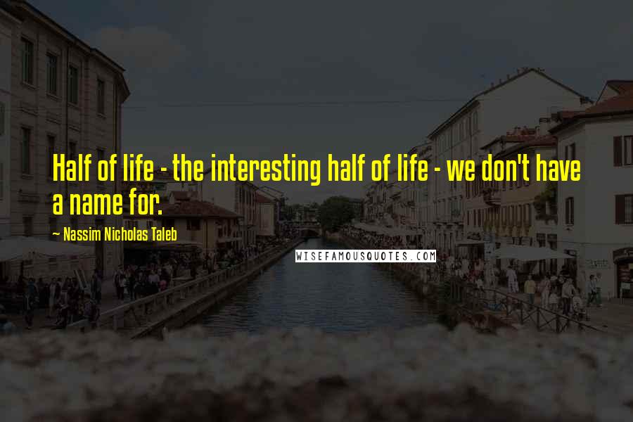 Nassim Nicholas Taleb Quotes: Half of life - the interesting half of life - we don't have a name for.