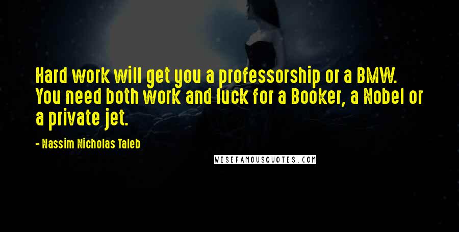 Nassim Nicholas Taleb Quotes: Hard work will get you a professorship or a BMW. You need both work and luck for a Booker, a Nobel or a private jet.